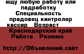 ищу любую работу или падработку › Специальность ­ прадовец кантролер кассир › Возраст ­ 22 - Краснодарский край Работа » Резюме   